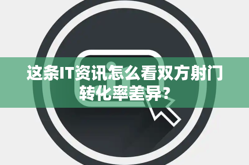 这条IT资讯怎么看双方射门转化率差异？