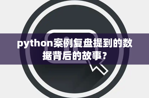 python案例复盘提到的数据背后的故事？