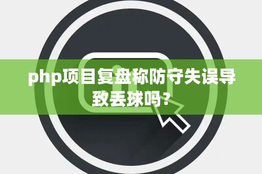 php项目复盘称防守失误导致丢球吗？