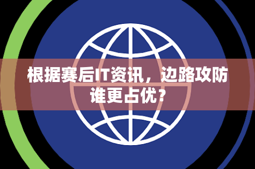 根据赛后IT资讯，边路攻防谁更占优？