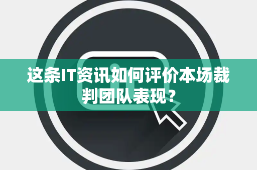 这条IT资讯如何评价本场裁判团队表现？
