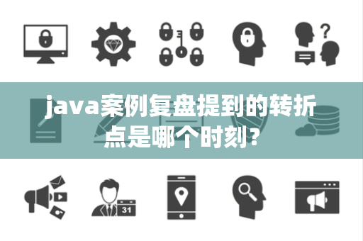java案例复盘提到的转折点是哪个时刻？