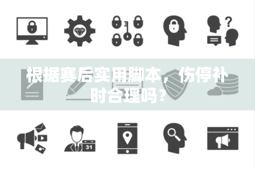 根据赛后实用脚本，伤停补时合理吗？