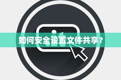 如何安全设置文件共享？