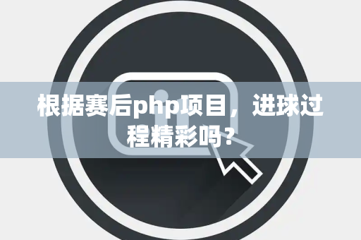 根据赛后php项目，进球过程精彩吗？