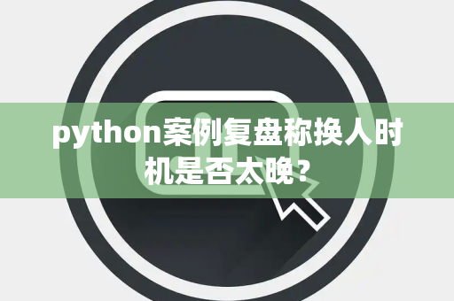 python案例复盘称换人时机是否太晚？