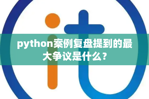 python案例复盘提到的最大争议是什么？