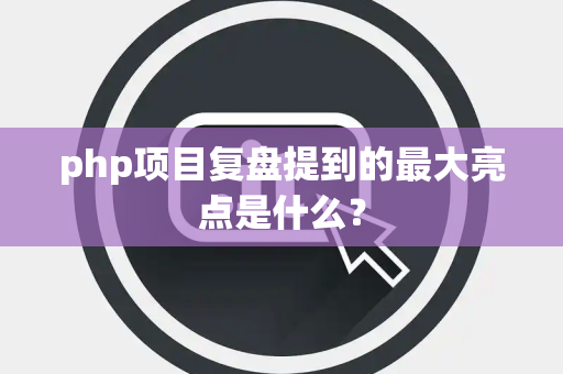 php项目复盘提到的最大亮点是什么？