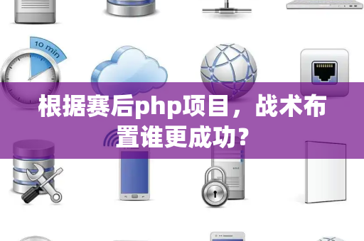 根据赛后php项目，战术布置谁更成功？