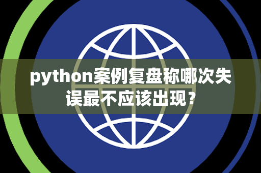 python案例复盘称哪次失误最不应该出现？