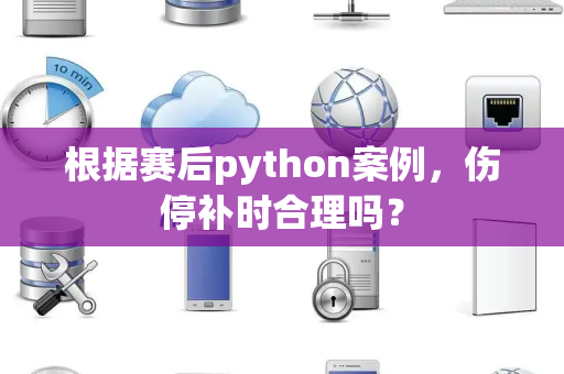 根据赛后python案例，伤停补时合理吗？