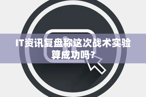 IT资讯复盘称这次战术实验算成功吗？