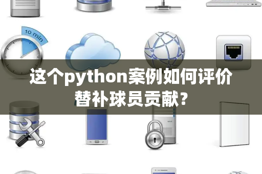 这个python案例如何评价替补球员贡献？