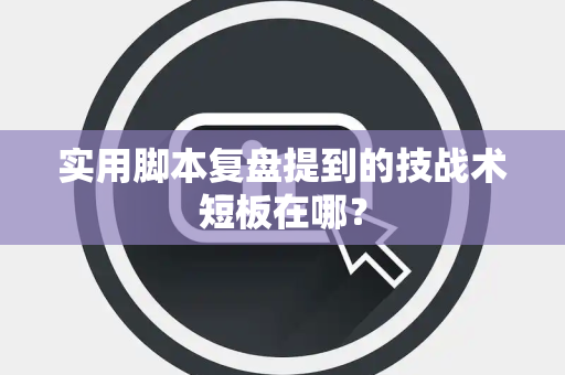 实用脚本复盘提到的技战术短板在哪？