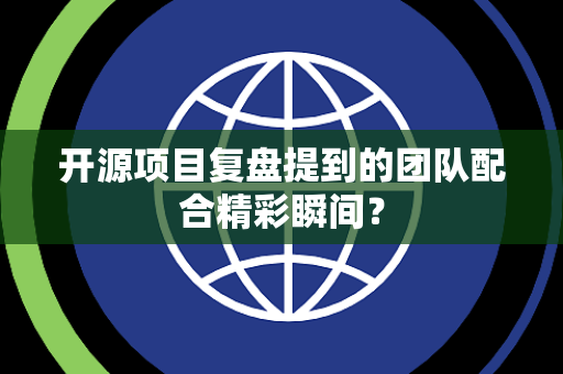 开源项目复盘提到的团队配合精彩瞬间？