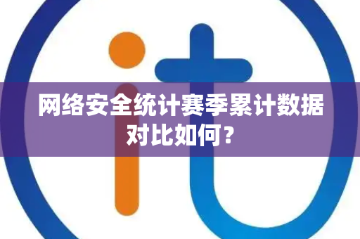 网络安全统计赛季累计数据对比如何？