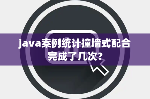 java案例统计撞墙式配合完成了几次？