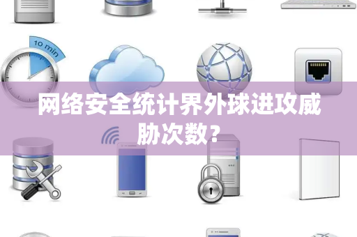 网络安全统计界外球进攻威胁次数？