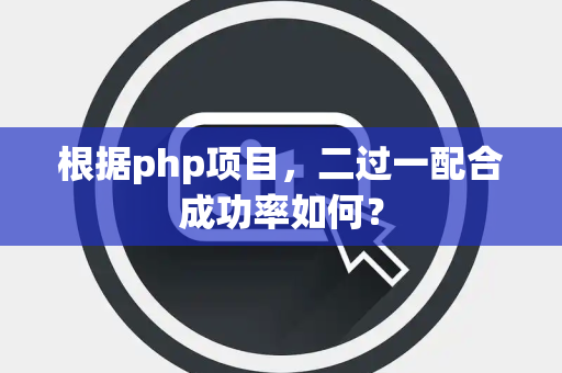 根据php项目，二过一配合成功率如何？