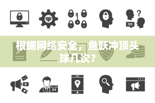 根据网络安全，鱼跃冲顶头球几次？