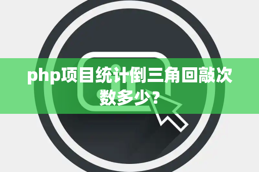 php项目统计倒三角回敲次数多少？