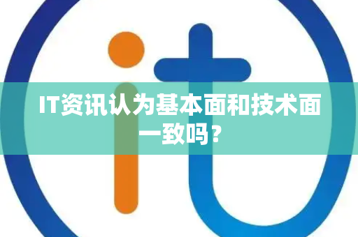 IT资讯认为基本面和技术面一致吗？
