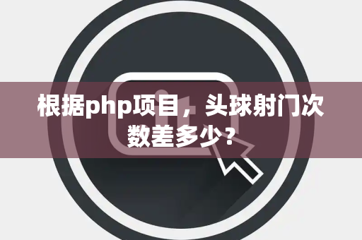 根据php项目，头球射门次数差多少？