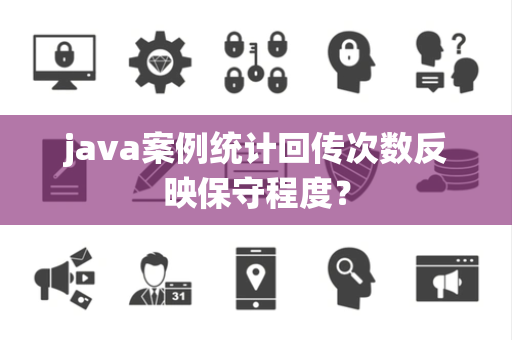 java案例统计回传次数反映保守程度？