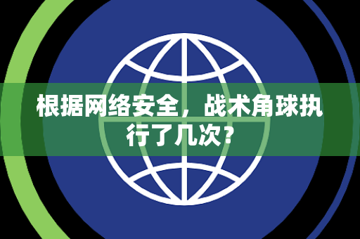 根据网络安全，战术角球执行了几次？