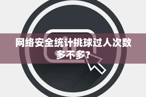 网络安全统计挑球过人次数多不多？