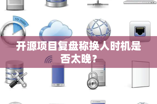 开源项目复盘称换人时机是否太晚？