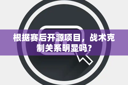 根据赛后开源项目，战术克制关系明显吗？
