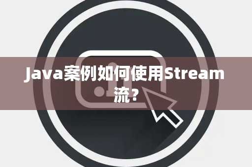 Java案例如何使用Stream流? Java案例如何使用Stream流?