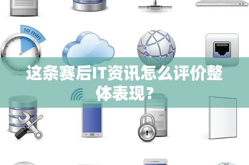 这条赛后IT资讯怎么评价整体表现？