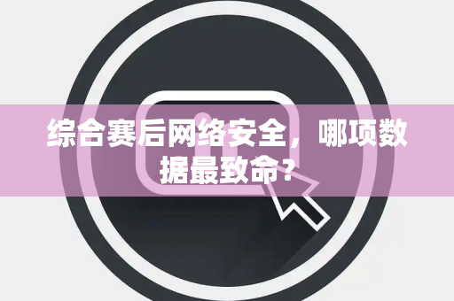 综合赛后网络安全，哪项数据最致命？