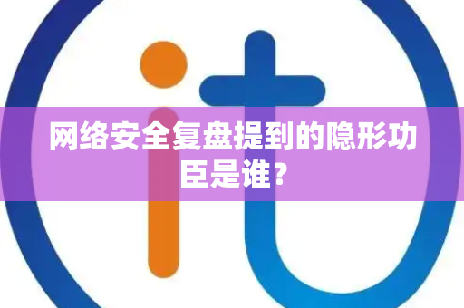 网络安全复盘提到的隐形功臣是谁？