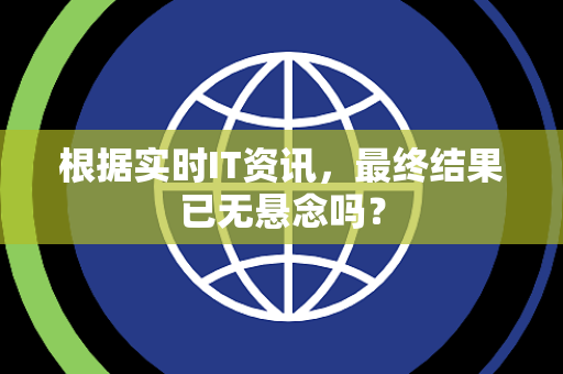 根据实时IT资讯，最终结果已无悬念吗？