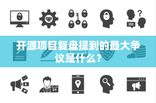 开源项目复盘提到的最大争议是什么？