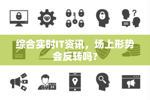 综合实时IT资讯，场上形势会反转吗？