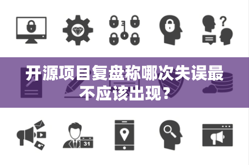 开源项目复盘称哪次失误最不应该出现？