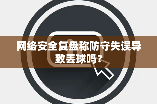 网络安全复盘称防守失误导致丢球吗？
