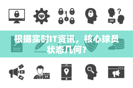 根据实时IT资讯，核心球员状态几何？