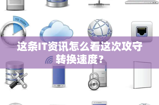 这条IT资讯怎么看这次攻守转换速度？