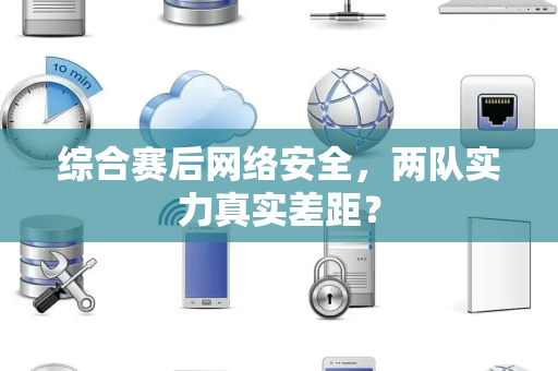 综合赛后网络安全，两队实力真实差距？