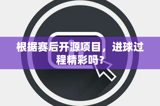 根据赛后开源项目，进球过程精彩吗？
