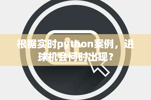 根据实时python案例，进球机会何时出现？