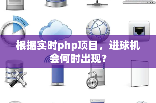 根据实时php项目，进球机会何时出现？