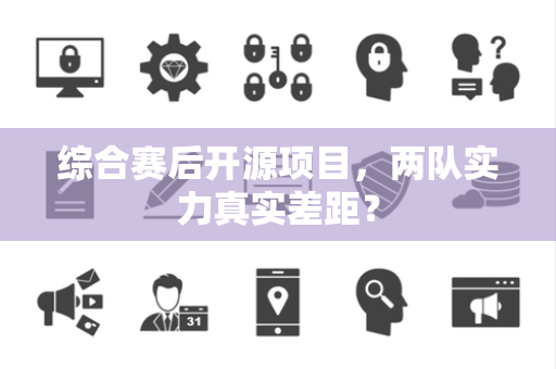 综合赛后开源项目，两队实力真实差距？