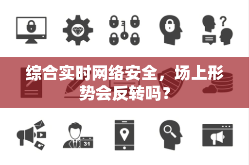 综合实时网络安全，场上形势会反转吗？
