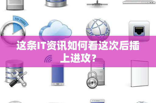 这条IT资讯如何看这次后插上进攻？